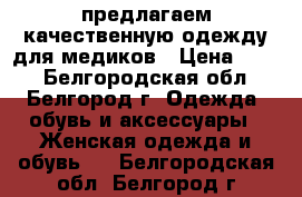 предлагаем качественную одежду для медиков › Цена ­ 800 - Белгородская обл., Белгород г. Одежда, обувь и аксессуары » Женская одежда и обувь   . Белгородская обл.,Белгород г.